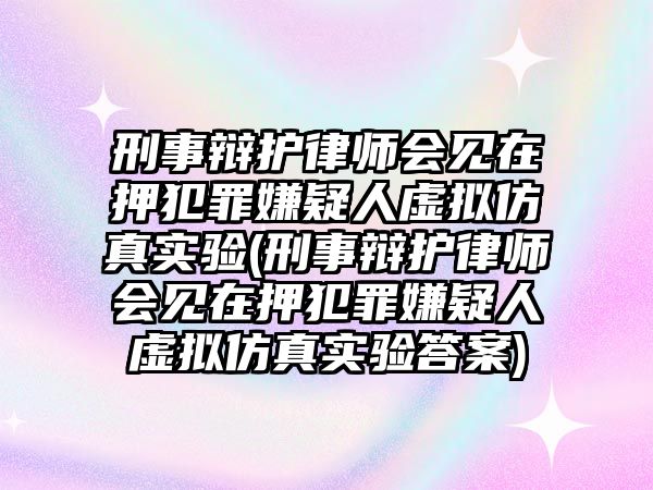 刑事辯護(hù)律師會見在押犯罪嫌疑人虛擬仿真實驗(刑事辯護(hù)律師會見在押犯罪嫌疑人虛擬仿真實驗答案)