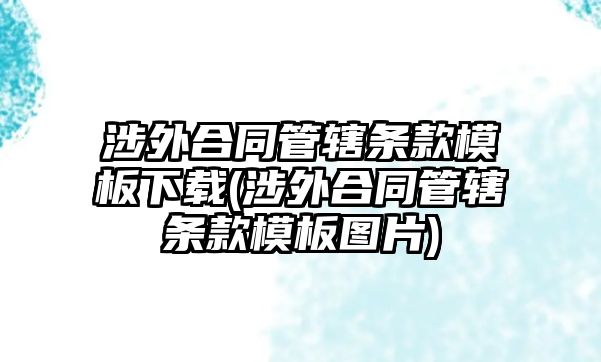 涉外合同管轄條款模板下載(涉外合同管轄條款模板圖片)