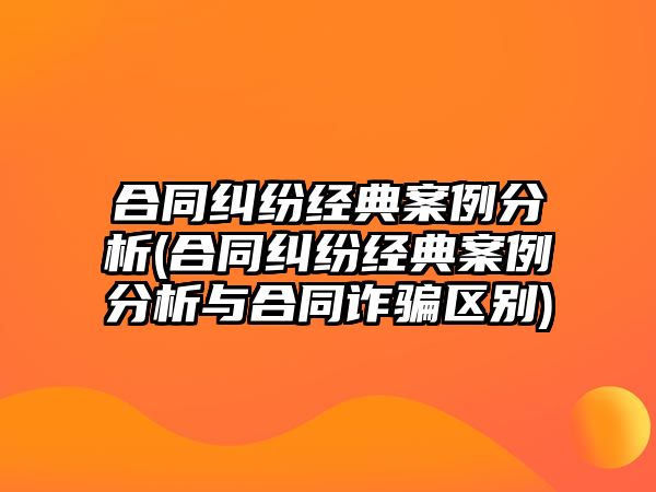 合同糾紛經(jīng)典案例分析(合同糾紛經(jīng)典案例分析與合同詐騙區(qū)別)