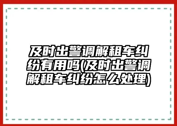 及時(shí)出警調(diào)解租車糾紛有用嗎(及時(shí)出警調(diào)解租車糾紛怎么處理)