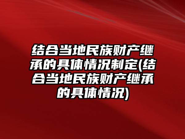 結合當地民族財產繼承的具體情況制定(結合當地民族財產繼承的具體情況)