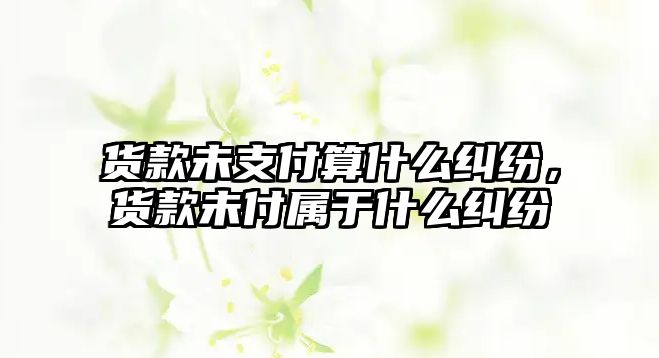 貨款未支付算什么糾紛，貨款未付屬于什么糾紛