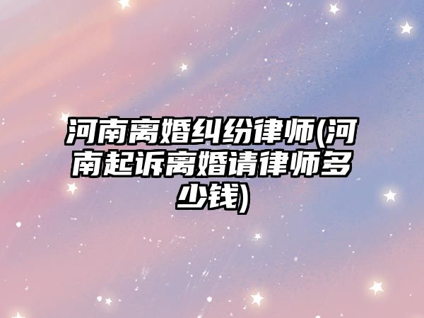 河南離婚糾紛律師(河南起訴離婚請律師多少錢)