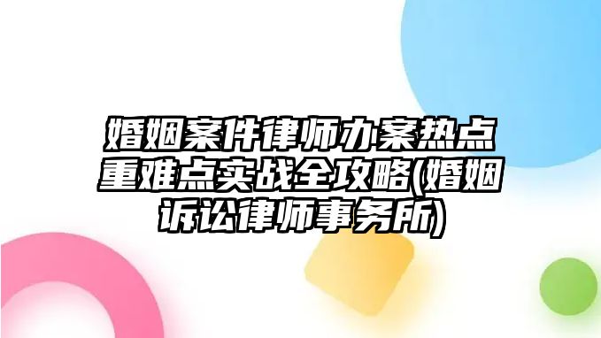 婚姻案件律師辦案熱點重難點實戰(zhàn)全攻略(婚姻訴訟律師事務(wù)所)