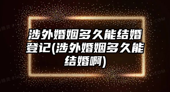 涉外婚姻多久能結(jié)婚登記(涉外婚姻多久能結(jié)婚啊)