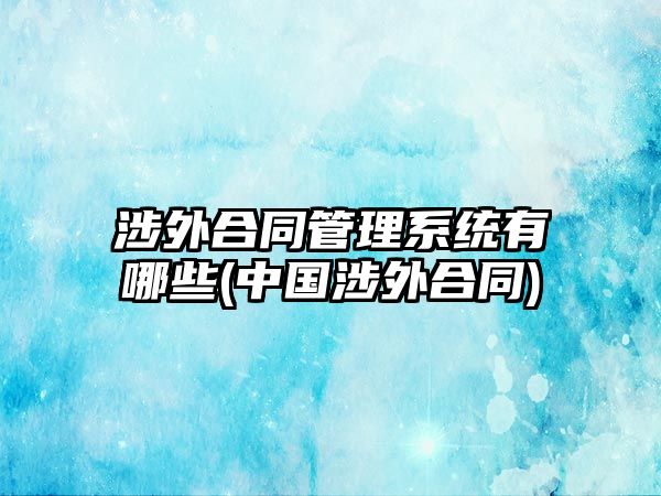 涉外合同管理系統(tǒng)有哪些(中國涉外合同)