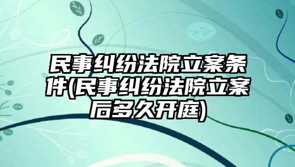 民事糾紛法院立案條件(民事糾紛法院立案后多久開(kāi)庭)