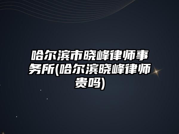 哈爾濱市曉峰律師事務(wù)所(哈爾濱曉峰律師貴嗎)