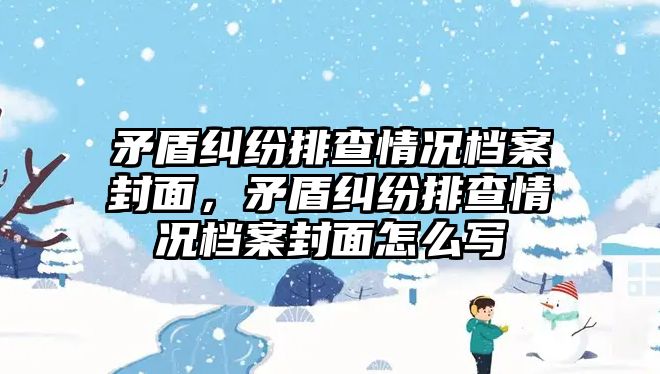 矛盾糾紛排查情況檔案封面，矛盾糾紛排查情況檔案封面怎么寫