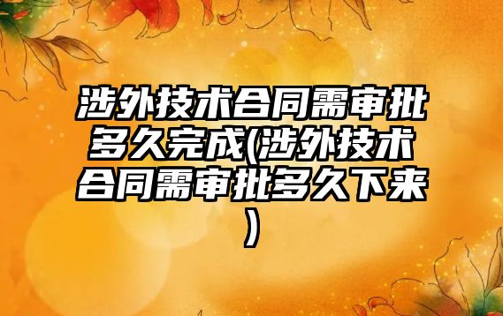 涉外技術合同需審批多久完成(涉外技術合同需審批多久下來)