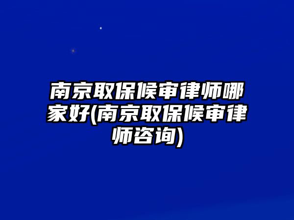 南京取保候審律師哪家好(南京取保候審律師咨詢)