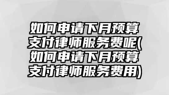 如何申請(qǐng)下月預(yù)算支付律師服務(wù)費(fèi)呢(如何申請(qǐng)下月預(yù)算支付律師服務(wù)費(fèi)用)