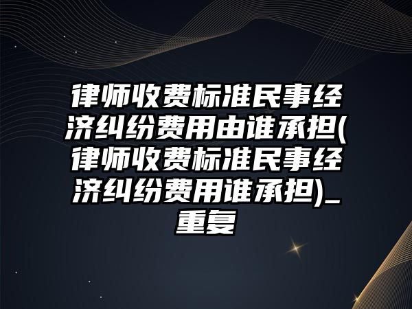 律師收費標準民事經(jīng)濟糾紛費用由誰承擔(律師收費標準民事經(jīng)濟糾紛費用誰承擔)_重復