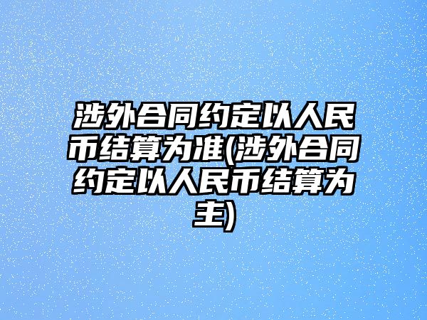 涉外合同約定以人民幣結(jié)算為準(zhǔn)(涉外合同約定以人民幣結(jié)算為主)