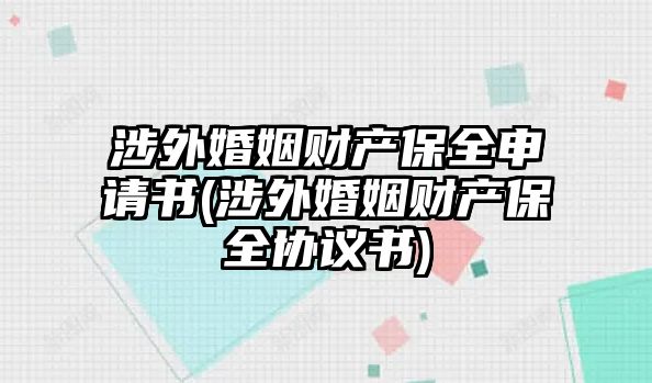 涉外婚姻財產(chǎn)保全申請書(涉外婚姻財產(chǎn)保全協(xié)議書)