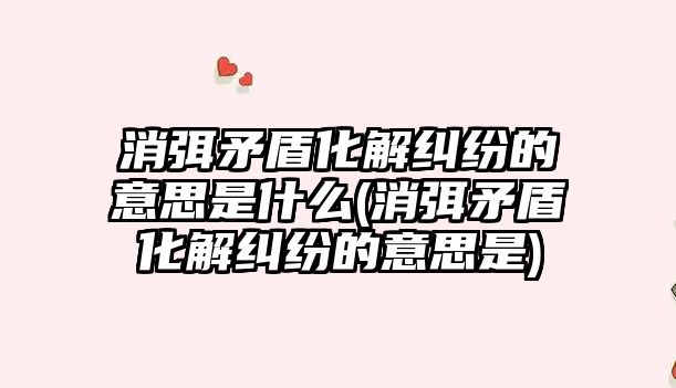 消弭矛盾化解糾紛的意思是什么(消弭矛盾化解糾紛的意思是)