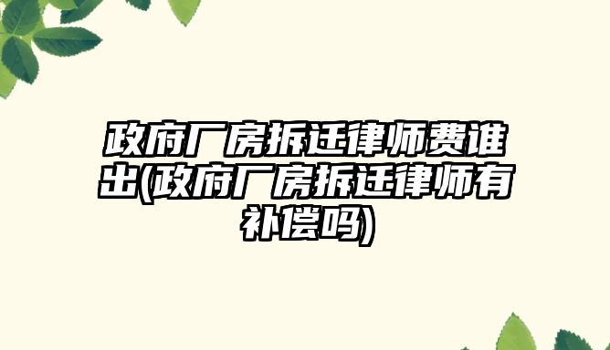 政府廠房拆遷律師費(fèi)誰(shuí)出(政府廠房拆遷律師有補(bǔ)償嗎)