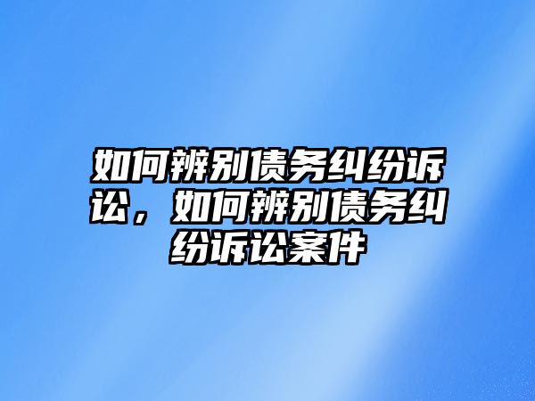 如何辨別債務(wù)糾紛訴訟，如何辨別債務(wù)糾紛訴訟案件