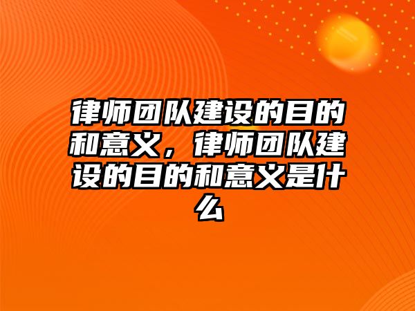 律師團隊建設的目的和意義，律師團隊建設的目的和意義是什么