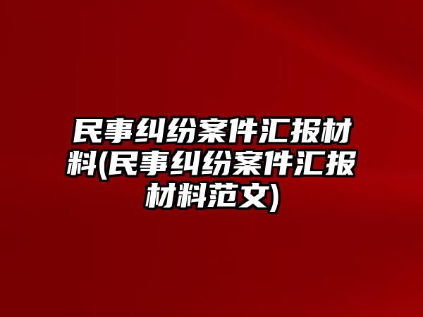 民事糾紛案件匯報材料(民事糾紛案件匯報材料范文)