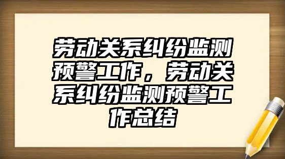 勞動關系糾紛監測預警工作，勞動關系糾紛監測預警工作總結