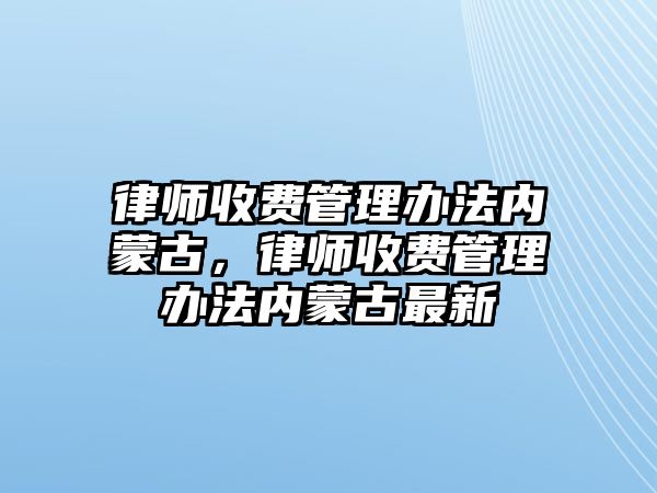 律師收費管理辦法內蒙古，律師收費管理辦法內蒙古最新