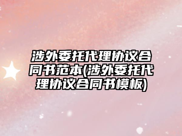 涉外委托代理協議合同書范本(涉外委托代理協議合同書模板)