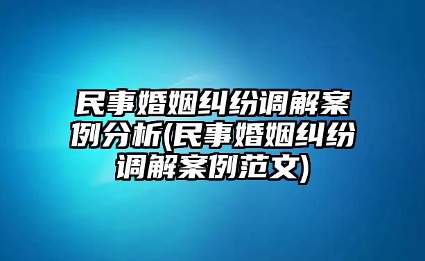 民事婚姻糾紛調解案例分析(民事婚姻糾紛調解案例范文)