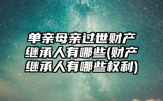 單親母親過世財產(chǎn)繼承人有哪些(財產(chǎn)繼承人有哪些權(quán)利)