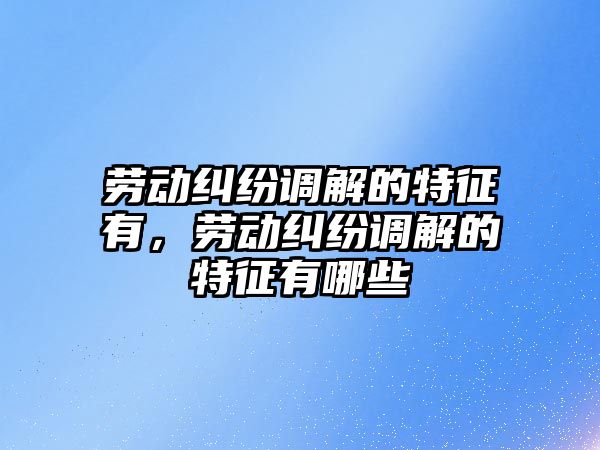 勞動糾紛調解的特征有，勞動糾紛調解的特征有哪些