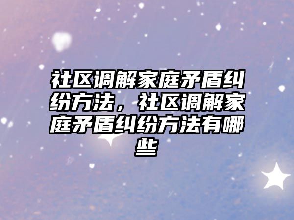 社區調解家庭矛盾糾紛方法，社區調解家庭矛盾糾紛方法有哪些