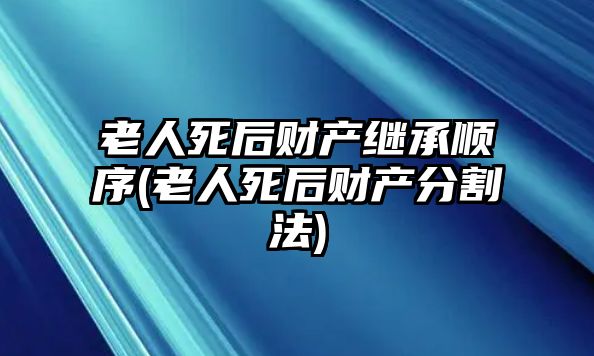 老人死后財(cái)產(chǎn)繼承順序(老人死后財(cái)產(chǎn)分割法)