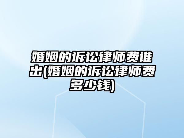 婚姻的訴訟律師費誰出(婚姻的訴訟律師費多少錢)