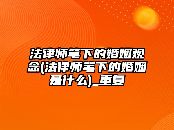 法律師筆下的婚姻觀念(法律師筆下的婚姻是什么)_重復(fù)