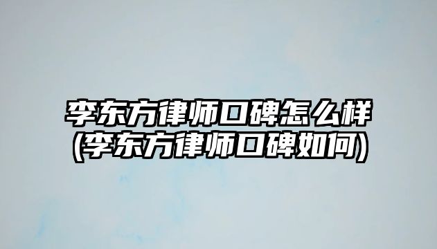 李東方律師口碑怎么樣(李東方律師口碑如何)