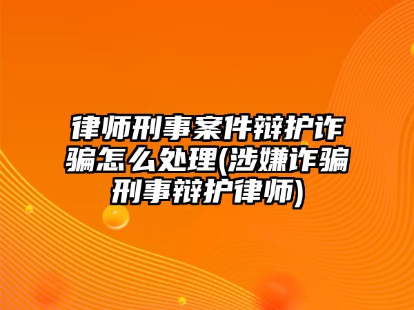 律師刑事案件辯護(hù)詐騙怎么處理(涉嫌詐騙刑事辯護(hù)律師)