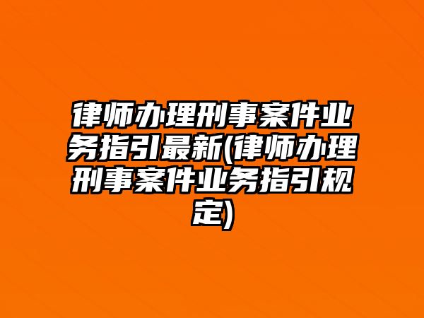 律師辦理刑事案件業(yè)務(wù)指引最新(律師辦理刑事案件業(yè)務(wù)指引規(guī)定)