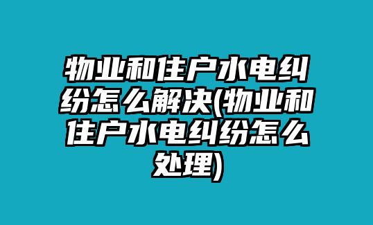 物業和住戶水電糾紛怎么解決(物業和住戶水電糾紛怎么處理)