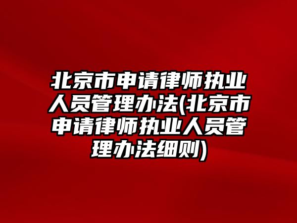 北京市申請律師執業人員管理辦法(北京市申請律師執業人員管理辦法細則)