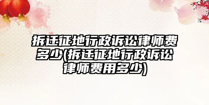 拆遷征地行政訴訟律師費(fèi)多少(拆遷征地行政訴訟律師費(fèi)用多少)