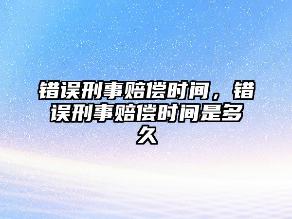 錯誤刑事賠償時間，錯誤刑事賠償時間是多久