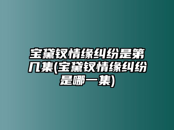 寶黛釵情緣糾紛是第幾集(寶黛釵情緣糾紛是哪一集)