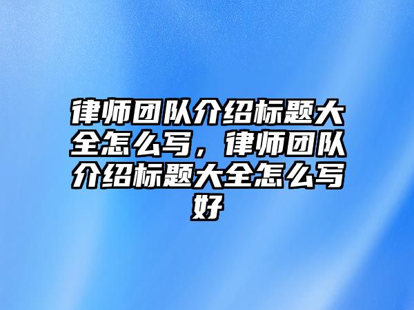 律師團隊介紹標題大全怎么寫，律師團隊介紹標題大全怎么寫好