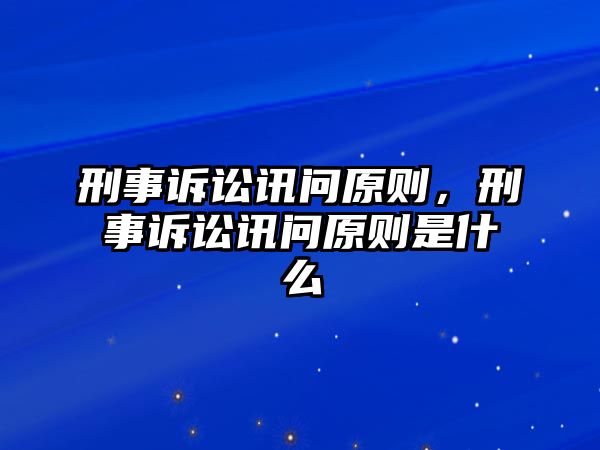 刑事訴訟訊問原則，刑事訴訟訊問原則是什么