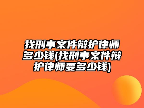 找刑事案件辯護律師多少錢(找刑事案件辯護律師要多少錢)