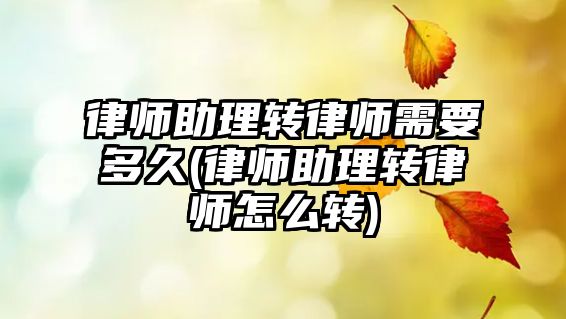 律師助理轉律師需要多久(律師助理轉律師怎么轉)