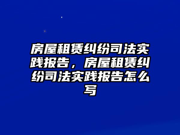 房屋租賃糾紛司法實踐報告，房屋租賃糾紛司法實踐報告怎么寫