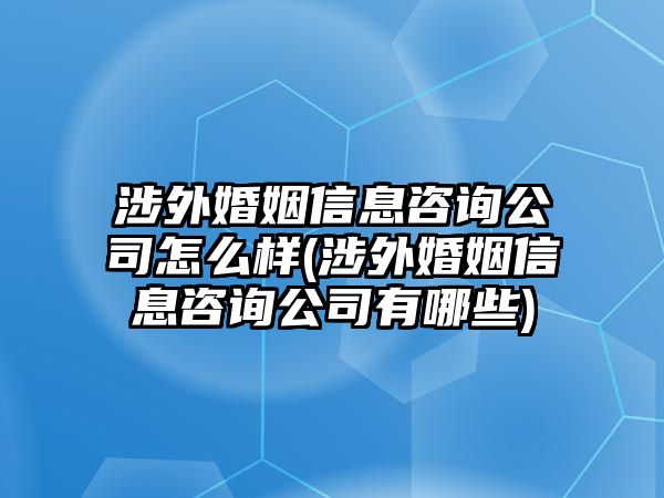 涉外婚姻信息咨詢公司怎么樣(涉外婚姻信息咨詢公司有哪些)