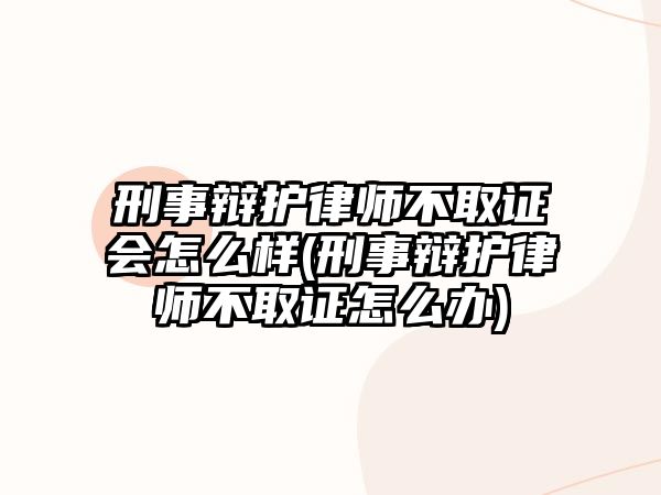 刑事辯護律師不取證會怎么樣(刑事辯護律師不取證怎么辦)