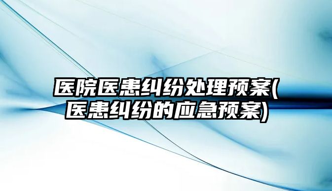 醫院醫患糾紛處理預案(醫患糾紛的應急預案)